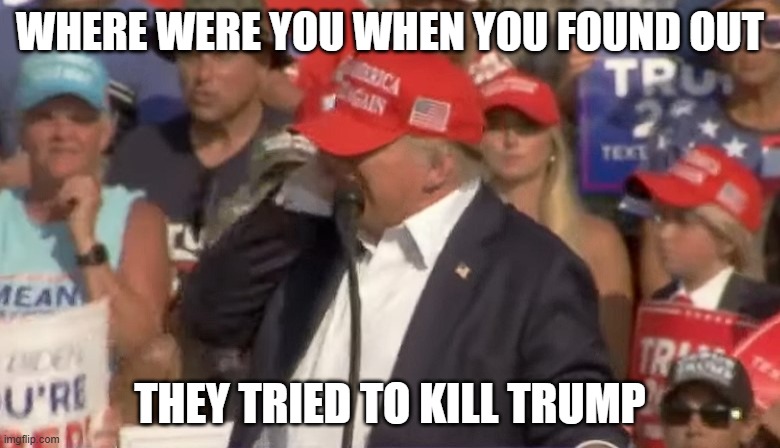 Trump shot | WHERE WERE YOU WHEN YOU FOUND OUT; THEY TRIED TO KILL TRUMP | image tagged in trump shot | made w/ Imgflip meme maker