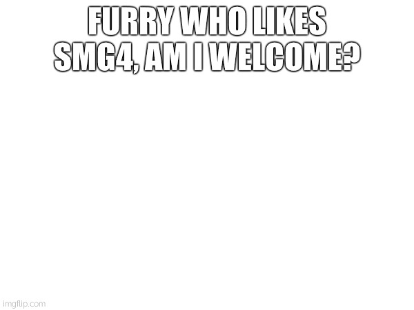 FURRY WHO LIKES SMG4, AM I WELCOME? | made w/ Imgflip meme maker