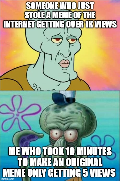 wtf man | SOMEONE WHO JUST STOLE A MEME OF THE INTERNET GETTING OVER 1K VIEWS; ME WHO TOOK 10 MINUTES TO MAKE AN ORIGINAL MEME ONLY GETTING 5 VIEWS | image tagged in memes,squidward | made w/ Imgflip meme maker