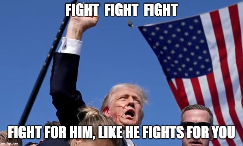 Trump shot 2 | FIGHT  FIGHT  FIGHT; FIGHT FOR HIM, LIKE HE FIGHTS FOR YOU | image tagged in trump shot 2 | made w/ Imgflip meme maker