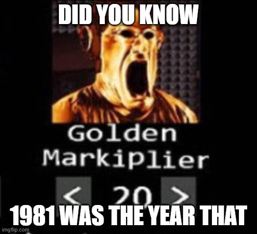 Golden Markiplier | DID YOU KNOW; 1981 WAS THE YEAR THAT | image tagged in golden markiplier | made w/ Imgflip meme maker