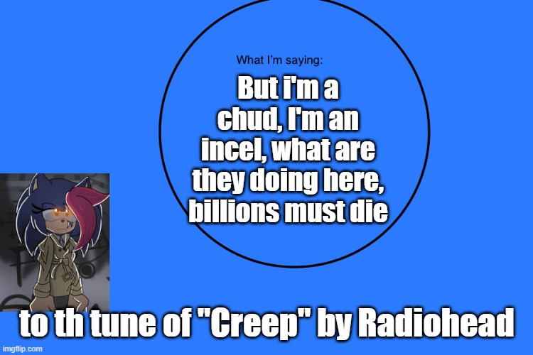 AniThehedgehog’s announcement temp | But i'm a chud, I'm an incel, what are they doing here, billions must die; to th tune of "Creep" by Radiohead | image tagged in anithehedgehog s announcement temp | made w/ Imgflip meme maker