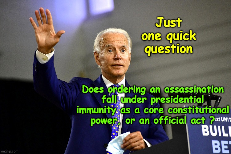Asking for a friend | Just one quick question; Does ordering an assassination fall under presidential immunity as a core constitutional power, or an official act ? | image tagged in biden orders assassination on trump meme | made w/ Imgflip meme maker