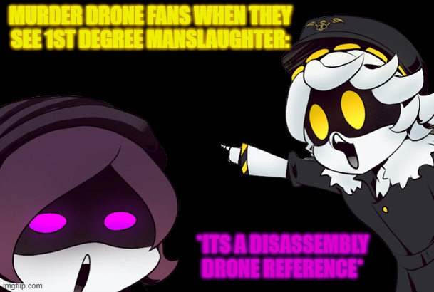 murder drones uzi and n pointing | MURDER DRONE FANS WHEN THEY SEE 1ST DEGREE MANSLAUGHTER:; *ITS A DISASSEMBLY DRONE REFERENCE* | image tagged in murder drones uzi and n pointing | made w/ Imgflip meme maker