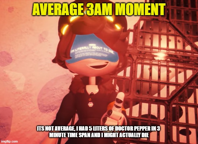 3am moment | AVERAGE 3AM MOMENT; ITS NOT AVERAGE, I HAD 5 LITERS OF DOCTOR PEPPER IN 3 
MINUTE TIME SPAN AND I MIGHT ACTUALLY DIE | image tagged in i am literally about to die | made w/ Imgflip meme maker