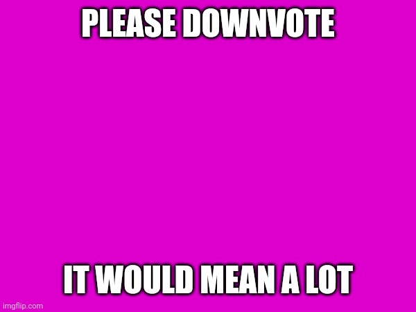 Downvote begging | PLEASE DOWNVOTE; IT WOULD MEAN A LOT | image tagged in downvote | made w/ Imgflip meme maker