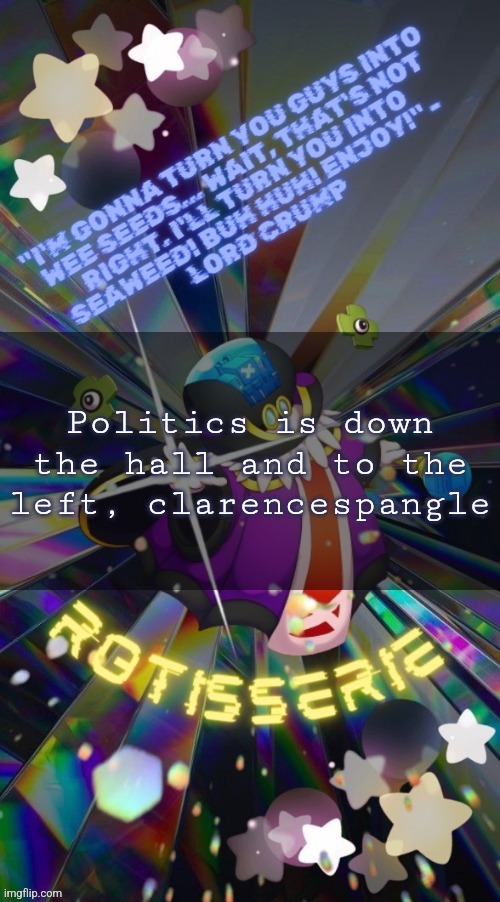 Rotisserie but he's the Supreme Leader of the X-Nauts | Politics is down the hall and to the left, clarencespangle | image tagged in rotisserie but he's the supreme leader of the x-nauts | made w/ Imgflip meme maker