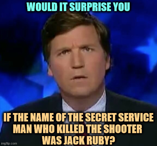 No | WOULD IT SURPRISE YOU; IF THE NAME OF THE SECRET SERVICE 
MAN WHO KILLED THE SHOOTER 
WAS JACK RUBY? | image tagged in confused tucker carlson,trump,assassination,secret service,jack ruby | made w/ Imgflip meme maker