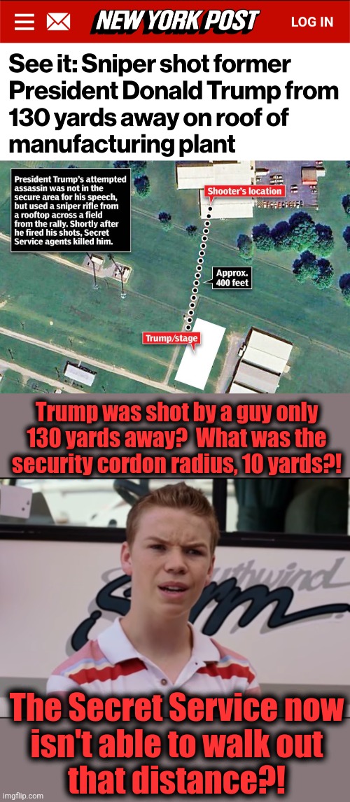 130 yards?  WTF?! | Trump was shot by a guy only 130 yards away?  What was the security cordon radius, 10 yards?! The Secret Service now
isn't able to walk out
that distance?! | image tagged in you guys are getting paid,memes,donald trump,assassination attempt,secret service,130 yards | made w/ Imgflip meme maker