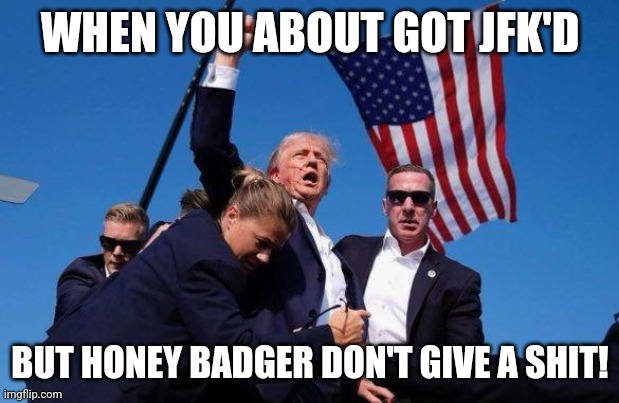 Trump | WHEN YOU ABOUT GOT JFK'D; BUT HONEY BADGER DON'T GIVE A SHIT! | image tagged in trump | made w/ Imgflip meme maker