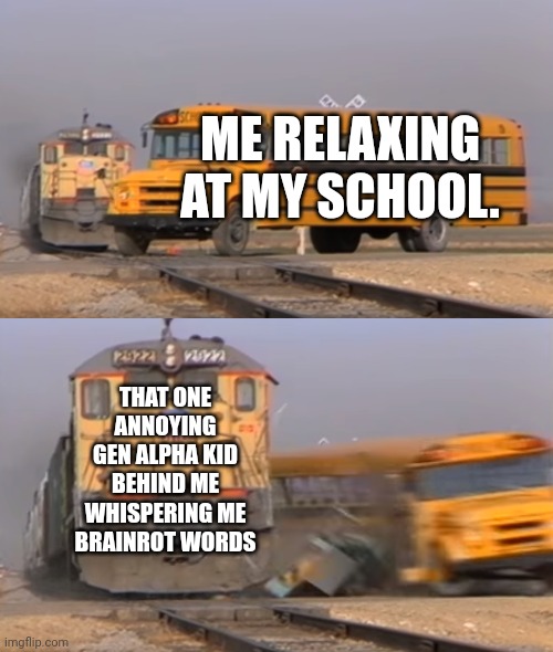 A train hitting a school bus | ME RELAXING AT MY SCHOOL. THAT ONE ANNOYING GEN ALPHA KID BEHIND ME WHISPERING ME BRAINROT WORDS | image tagged in a train hitting a school bus | made w/ Imgflip meme maker
