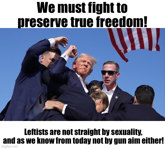 May God save Trump | We must fight to preserve true freedom! Leftists are not straight by sexuality, and as we know from today not by gun aim either! | image tagged in trump assassination attempt | made w/ Imgflip meme maker