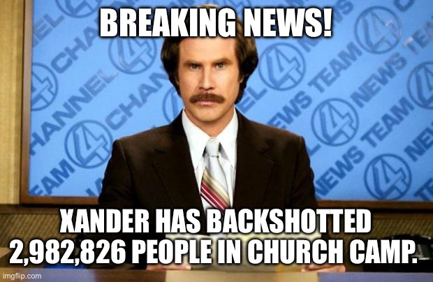 BREAKING NEWS | BREAKING NEWS! XANDER HAS BACKSHOTTED 2,982,826 PEOPLE IN CHURCH CAMP. | image tagged in breaking news | made w/ Imgflip meme maker