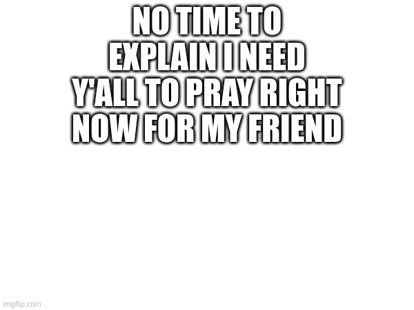 She seemed too close to the edge, and she's stopped responding. Please, pray for her | NO TIME TO EXPLAIN I NEED Y'ALL TO PRAY RIGHT NOW FOR MY FRIEND | made w/ Imgflip meme maker