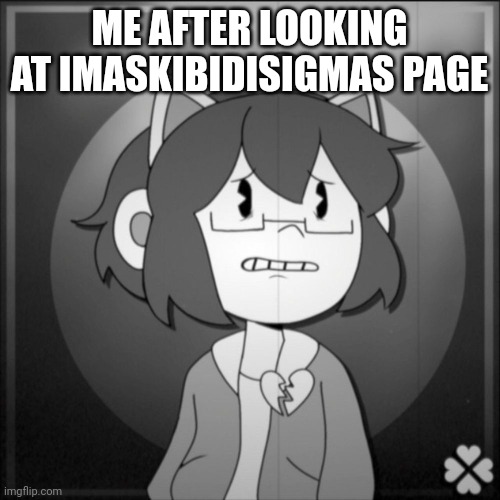 Depressed Kel | ME AFTER LOOKING AT IMASKIBIDISIGMAS PAGE | image tagged in depressed kel | made w/ Imgflip meme maker