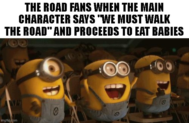 Cheering Minions | THE ROAD FANS WHEN THE MAIN CHARACTER SAYS "WE MUST WALK THE ROAD" AND PROCEEDS TO EAT BABIES | image tagged in cheering minions | made w/ Imgflip meme maker