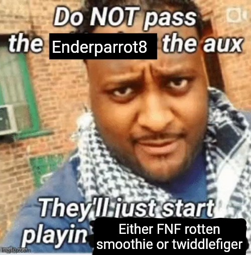 Do not pass the X the aux They’ll just start playin Y | Enderparrot8; Either FNF rotten smoothie or twiddlefiger | image tagged in do not pass the x the aux they ll just start playin y | made w/ Imgflip meme maker