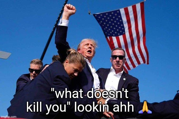 this is satire | "what doesn't kill you" lookin ahh 🙏 | image tagged in trump shot | made w/ Imgflip meme maker