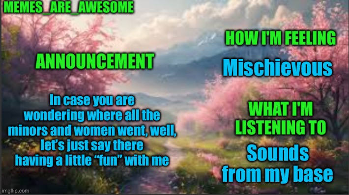 Memes_are_awesome Spring Announcement Template | Mischievous; In case you are wondering where all the minors and women went, well, let’s just say there having a little “fun” with me; Sounds from my basement | image tagged in memes_are_awesome spring announcement template | made w/ Imgflip meme maker