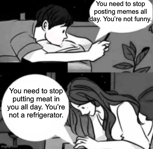 Boy and girl texting | You need to stop posting memes all day. You’re not funny. You need to stop putting meat in you all day. You’re not a refrigerator. | image tagged in boy and girl texting | made w/ Imgflip meme maker
