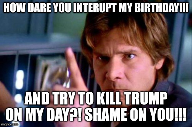 Shoot Trump on My Birthday?! | HOW DARE YOU INTERUPT MY BIRTHDAY!!! AND TRY TO KILL TRUMP ON MY DAY?! SHAME ON YOU!!! | image tagged in disapproving harrison ford,donald trump,trump rally,assassination,this need to stop | made w/ Imgflip meme maker