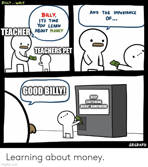 Relatable Memes | TEACHER; TEACHERS PET; GOOD BILLY! KEEP SNITCHING ABOUT HOMEWORK | image tagged in billy learning about money | made w/ Imgflip meme maker