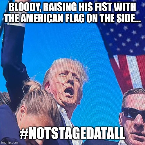 Not staged at all | BLOODY, RAISING HIS FIST WITH THE AMERICAN FLAG ON THE SIDE... #NOTSTAGEDATALL | image tagged in conservative,republican,trump,nevertrump,maga | made w/ Imgflip meme maker