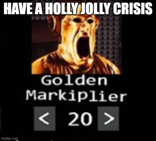 Golden Markiplier | HAVE A HOLLY JOLLY CRISIS | image tagged in golden markiplier | made w/ Imgflip meme maker