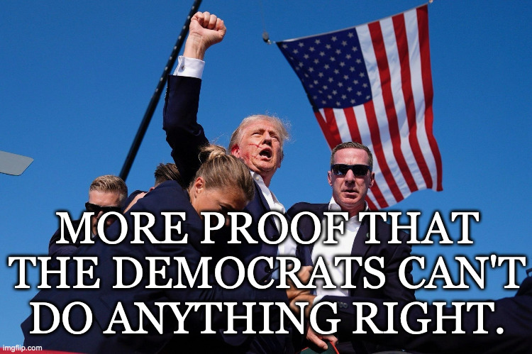 More Proof Democrats Can't Do Anything Right | MORE PROOF THAT THE DEMOCRATS CAN'T DO ANYTHING RIGHT. | image tagged in trump,democrats,trumpassassination attempt | made w/ Imgflip meme maker