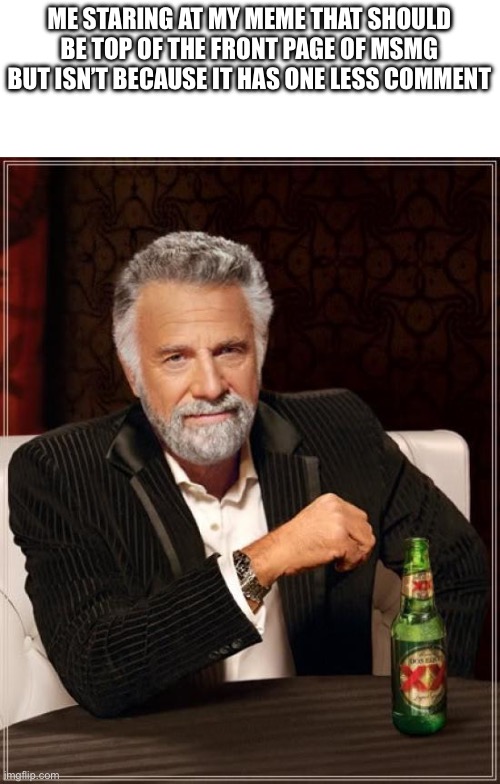 WHY | ME STARING AT MY MEME THAT SHOULD BE TOP OF THE FRONT PAGE OF MSMG BUT ISN’T BECAUSE IT HAS ONE LESS COMMENT | image tagged in memes,the most interesting man in the world | made w/ Imgflip meme maker