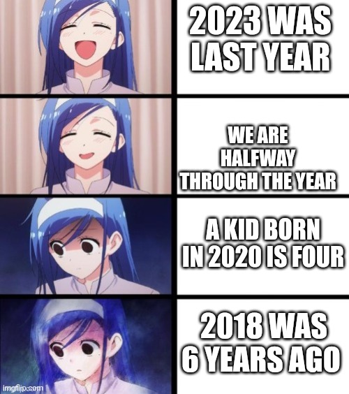 Distressed Fumino | 2023 WAS LAST YEAR; WE ARE HALFWAY THROUGH THE YEAR; A KID BORN IN 2020 IS FOUR; 2018 WAS 6 YEARS AGO | image tagged in distressed fumino | made w/ Imgflip meme maker