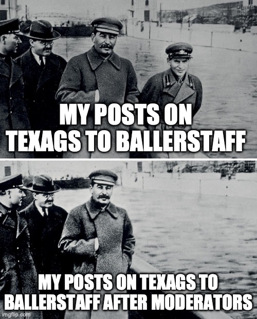 Stalin Photoshop | MY POSTS ON TEXAGS TO BALLERSTAFF; MY POSTS ON TEXAGS TO BALLERSTAFF AFTER MODERATORS | image tagged in stalin photoshop | made w/ Imgflip meme maker