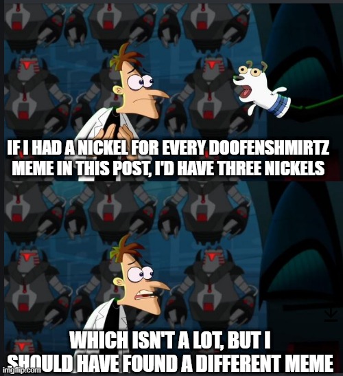 2 nickels | IF I HAD A NICKEL FOR EVERY DOOFENSHMIRTZ MEME IN THIS POST, I'D HAVE THREE NICKELS; WHICH ISN'T A LOT, BUT I SHOULD HAVE FOUND A DIFFERENT MEME | image tagged in 2 nickels | made w/ Imgflip meme maker