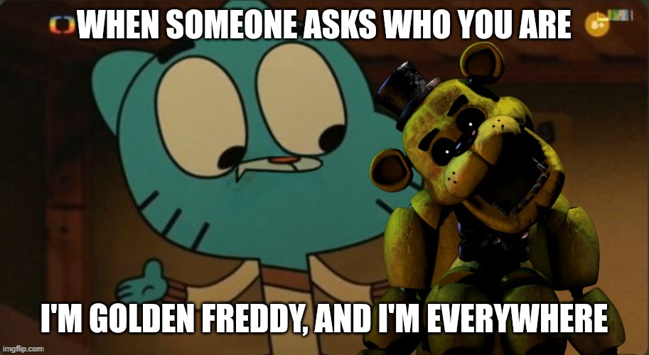 Gumball meets Golden Freddy | WHEN SOMEONE ASKS WHO YOU ARE; I'M GOLDEN FREDDY, AND I'M EVERYWHERE | image tagged in gumball meets golden freddy closing mouth sprites | made w/ Imgflip meme maker