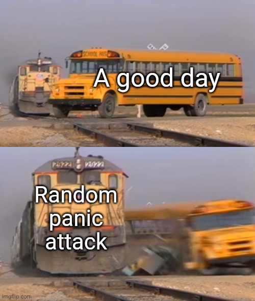 A train hitting a school bus | A good day; Random panic attack | image tagged in a train hitting a school bus | made w/ Imgflip meme maker