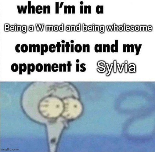 Appreciation | Being a W mod and being wholesome; Sylvia | image tagged in whe i'm in a competition and my opponent is | made w/ Imgflip meme maker