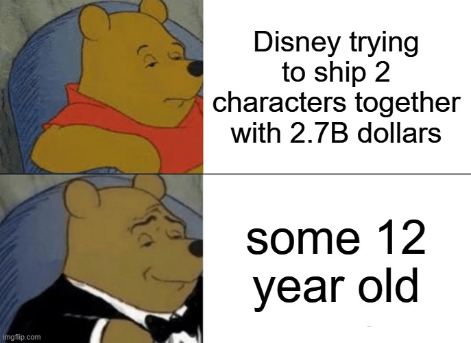 True Tho | Disney trying to ship 2 characters together with 2.7B dollars; some 12 year old | image tagged in memes,tuxedo winnie the pooh | made w/ Imgflip meme maker