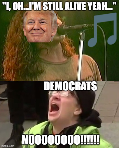 "I, OH...I'M STILL ALIVE YEAH..."; DEMOCRATS; NOOOOOOOO!!!!!! | image tagged in screaming liberal | made w/ Imgflip meme maker