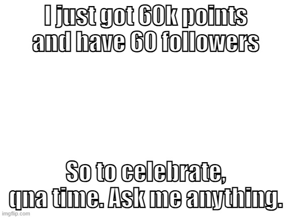 i mean anything | I just got 60k points and have 60 followers; So to celebrate, qna time. Ask me anything. | image tagged in blank white template | made w/ Imgflip meme maker