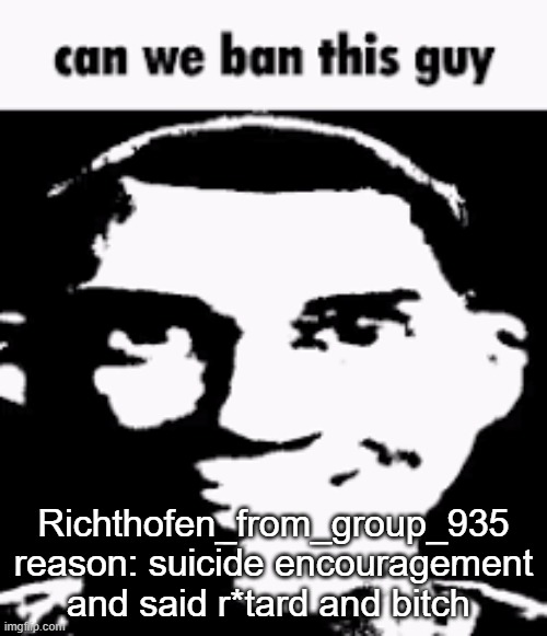 Can we ban this guy | Richthofen_from_group_935
reason: suicide encouragement and said r*tard and bitch | image tagged in can we ban this guy | made w/ Imgflip meme maker