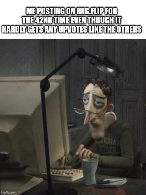 Yay I know how to add spacing :D | ME POSTING ON IMG.FLIP FOR THE 42ND TIME EVEN THOUGH IT HARDLY GETS ANY UPVOTES LIKE THE OTHERS | image tagged in coraline dad | made w/ Imgflip meme maker