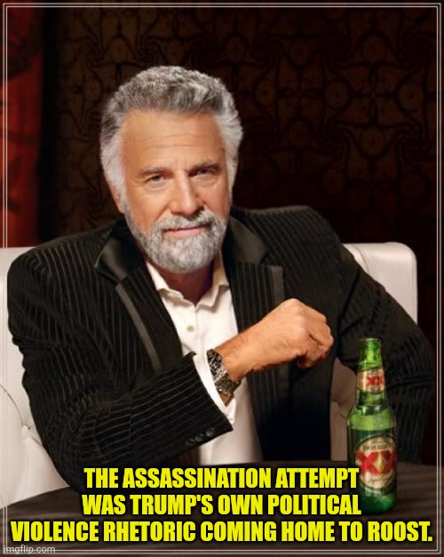 He brought it on himself. | THE ASSASSINATION ATTEMPT WAS TRUMP'S OWN POLITICAL VIOLENCE RHETORIC COMING HOME TO ROOST. | image tagged in memes,the most interesting man in the world | made w/ Imgflip meme maker