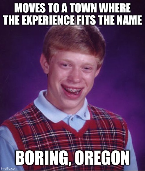 Bad Luck Brian | MOVES TO A TOWN WHERE THE EXPERIENCE FITS THE NAME; BORING, OREGON | image tagged in memes,bad luck brian | made w/ Imgflip meme maker