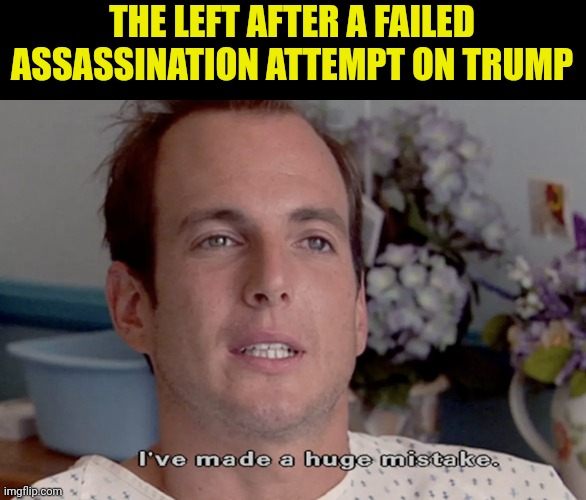 ARRESTED DEVELOPMENT I'VE MADE A HUGE MISTAKE | THE LEFT AFTER A FAILED ASSASSINATION ATTEMPT ON TRUMP | image tagged in arrested development i've made a huge mistake | made w/ Imgflip meme maker