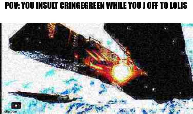 Deep fried Olympus Mons | POV: YOU INSULT CRINGEGREEN WHILE YOU J OFF TO LOLIS | image tagged in deep fried olympus mons | made w/ Imgflip meme maker