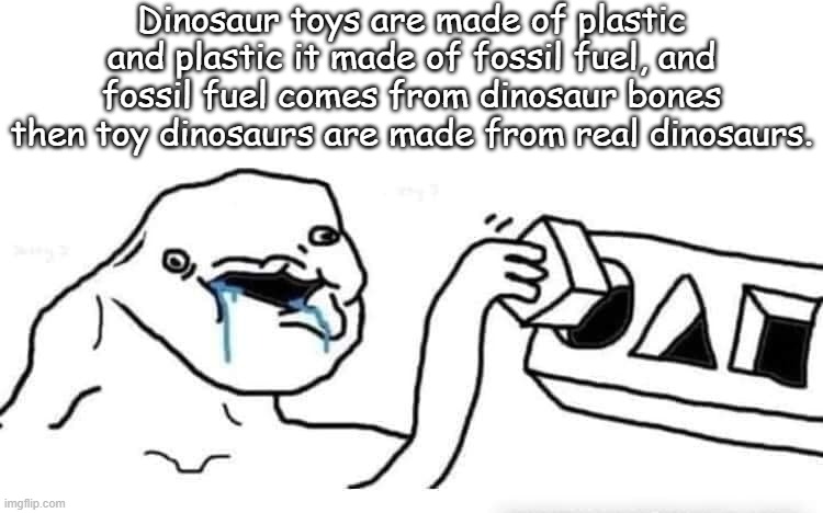 Plants most of the time, not fossils. | Dinosaur toys are made of plastic and plastic it made of fossil fuel, and fossil fuel comes from dinosaur bones then toy dinosaurs are made from real dinosaurs. | image tagged in stupid dumb drooling puzzle,dinosaurs,plants,fossil fuel,stupid people | made w/ Imgflip meme maker