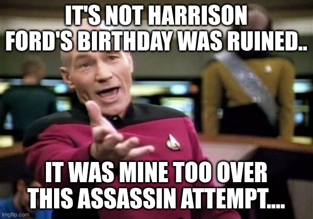 patrick stewart's birthday was ruin by trump assassin attempt | IT'S NOT HARRISON FORD'S BIRTHDAY WAS RUINED.. IT WAS MINE TOO OVER THIS ASSASSIN ATTEMPT.... | image tagged in startrek,patrick stewart,trump assassin attempt | made w/ Imgflip meme maker