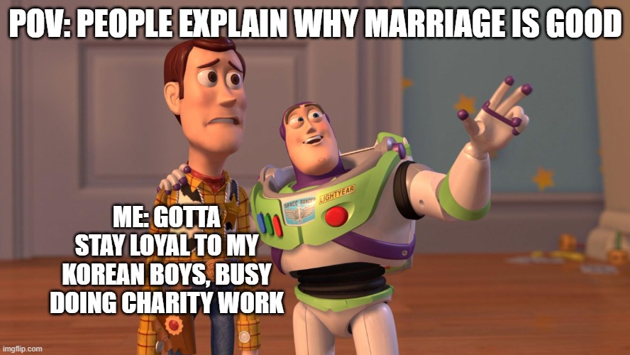 fangirling meme | POV: PEOPLE EXPLAIN WHY MARRIAGE IS GOOD; ME: GOTTA STAY LOYAL TO MY KOREAN BOYS, BUSY DOING CHARITY WORK | image tagged in woody and buzz lightyear everywhere widescreen | made w/ Imgflip meme maker