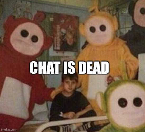 Scary Teletubbies | CHAT IS DEAD | image tagged in scary teletubbies | made w/ Imgflip meme maker