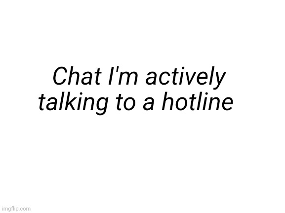 Blank White Template | Chat I'm actively talking to a hotline | image tagged in blank white template | made w/ Imgflip meme maker